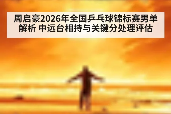 周启豪2026年全国乒乓球锦标赛男单解析 中远台相持与关键分处理评估
