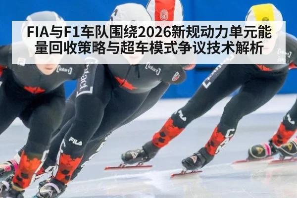 FIA与F1车队围绕2026新规动力单元能量回收策略与超车模式争议技术解析