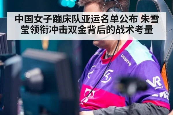 中国女子蹦床队亚运名单公布 朱雪莹领衔冲击双金背后的战术考量